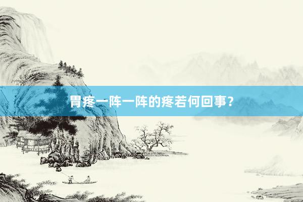 胃疼一阵一阵的疼若何回事？